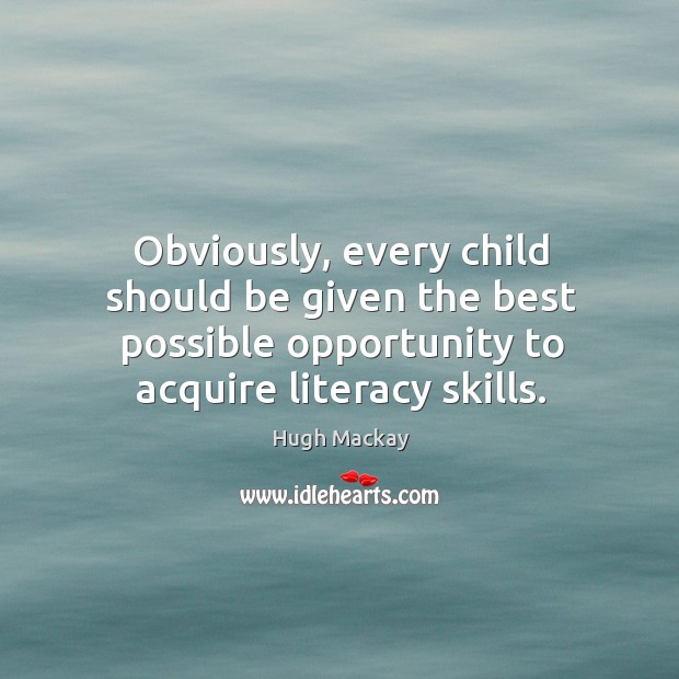 Obviously, every child should be given the best possible opportunity to acquire literacy skills. Hugh Mackay Picture Quote