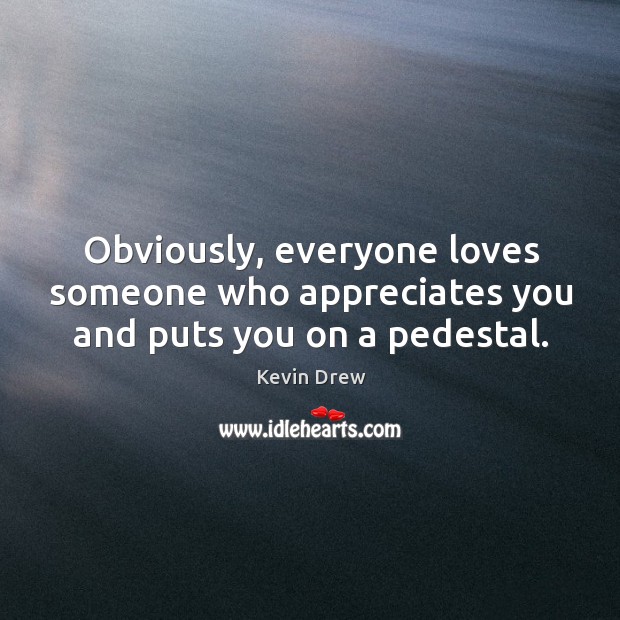 Obviously, everyone loves someone who appreciates you and puts you on a pedestal. Kevin Drew Picture Quote