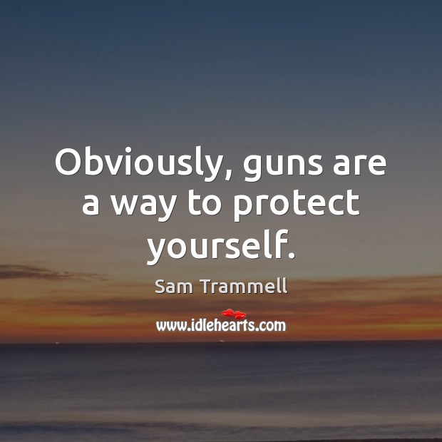 Obviously, guns are a way to protect yourself. Sam Trammell Picture Quote