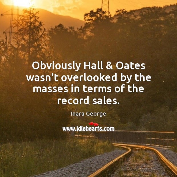 Obviously Hall & Oates wasn’t overlooked by the masses in terms of the record sales. Inara George Picture Quote