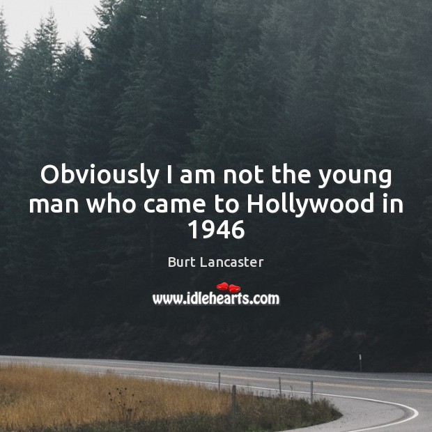 Obviously I am not the young man who came to Hollywood in 1946 Burt Lancaster Picture Quote