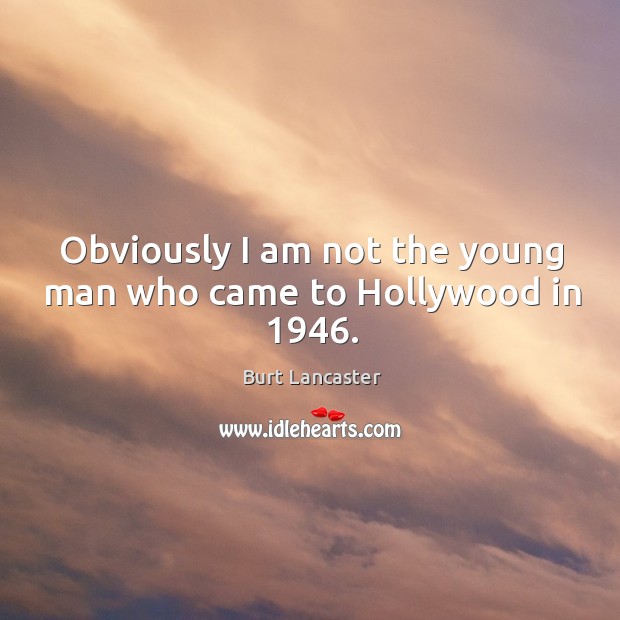 Obviously I am not the young man who came to hollywood in 1946. Burt Lancaster Picture Quote