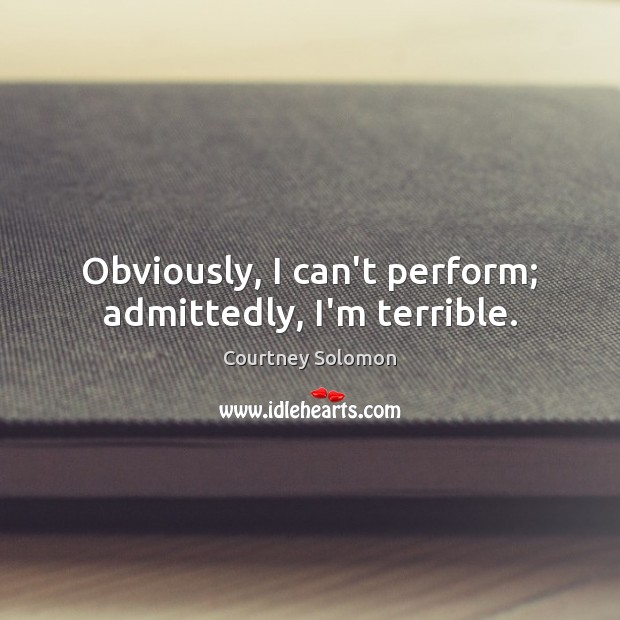 Obviously, I can’t perform; admittedly, I’m terrible. Image