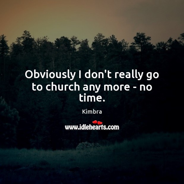 Obviously I don’t really go to church any more – no time. Image