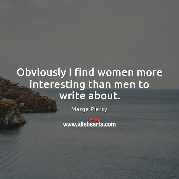 Obviously I find women more interesting than men to write about. Marge Piercy Picture Quote
