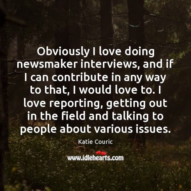 Obviously I love doing newsmaker interviews, and if I can contribute in Katie Couric Picture Quote