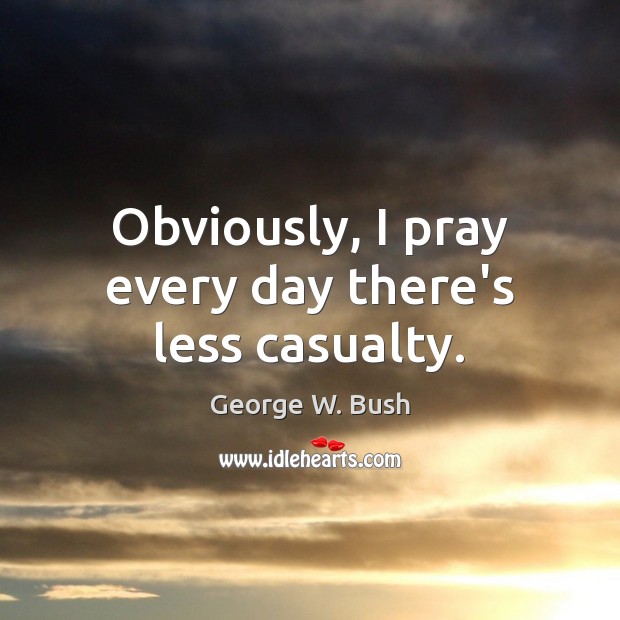 Obviously, I pray every day there’s less casualty. Image