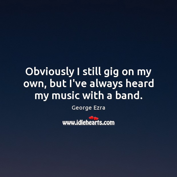 Obviously I still gig on my own, but I’ve always heard my music with a band. George Ezra Picture Quote