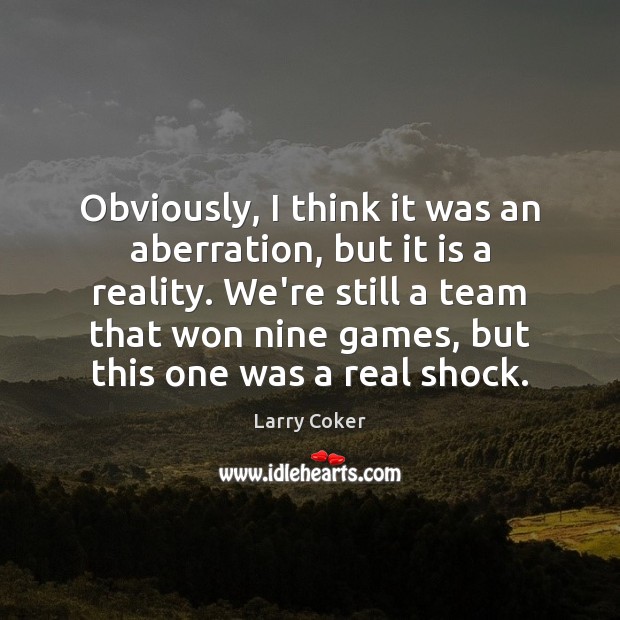 Obviously, I think it was an aberration, but it is a reality. Larry Coker Picture Quote