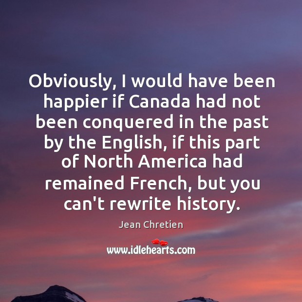 Obviously, I would have been happier if Canada had not been conquered Jean Chretien Picture Quote