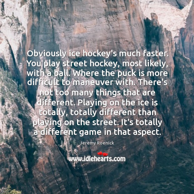Obviously ice hockey’s much faster. You play street hockey, most likely, with Image