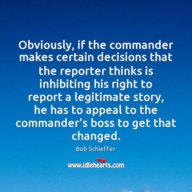 Obviously, if the commander makes certain decisions that the reporter thinks is 