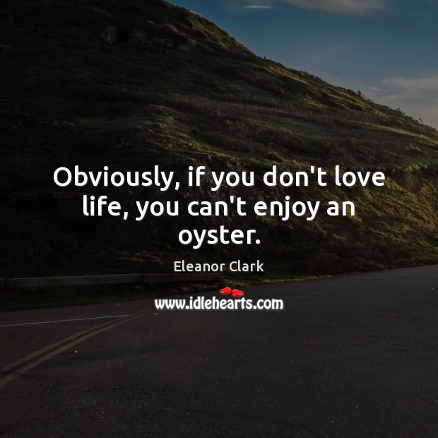 Obviously, if you don’t love life, you can’t enjoy an oyster. Eleanor Clark Picture Quote