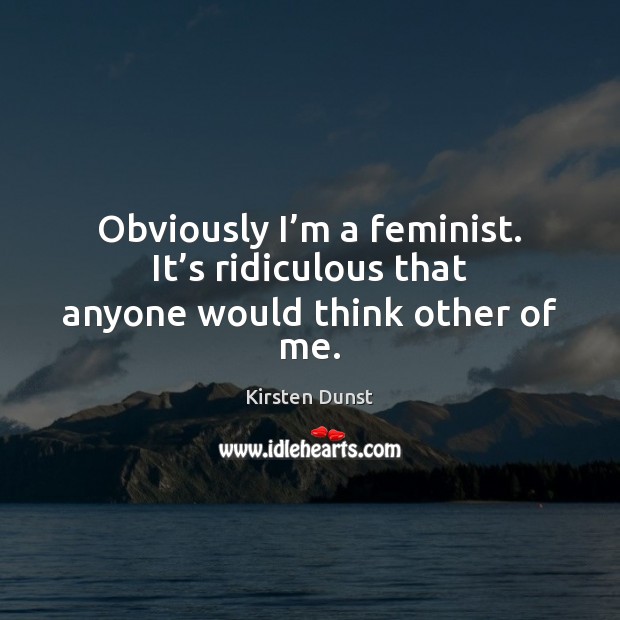 Obviously I’m a feminist. It’s ridiculous that anyone would think other of me. Kirsten Dunst Picture Quote