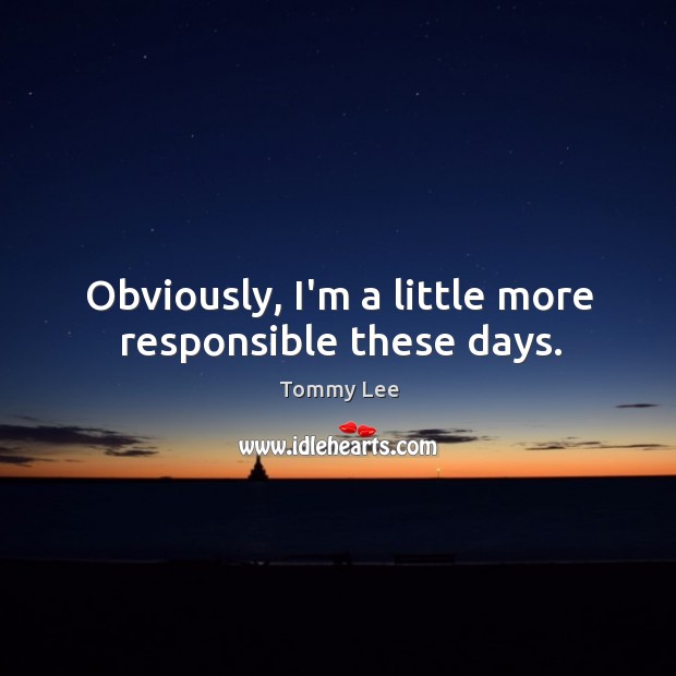 Obviously, I’m a little more responsible these days. Tommy Lee Picture Quote