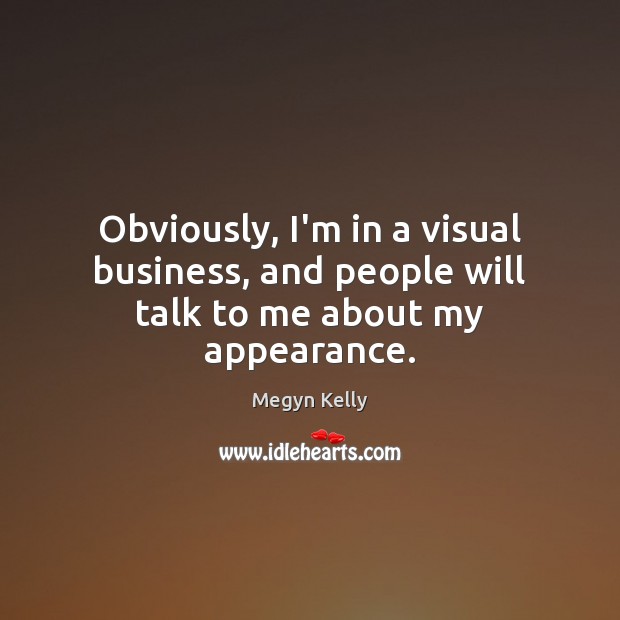 Obviously, I’m in a visual business, and people will talk to me about my appearance. Megyn Kelly Picture Quote