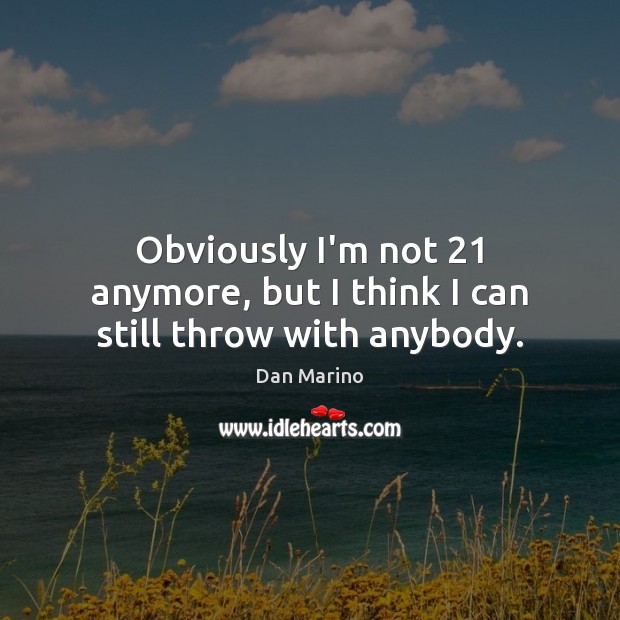 Obviously I’m not 21 anymore, but I think I can still throw with anybody. Dan Marino Picture Quote