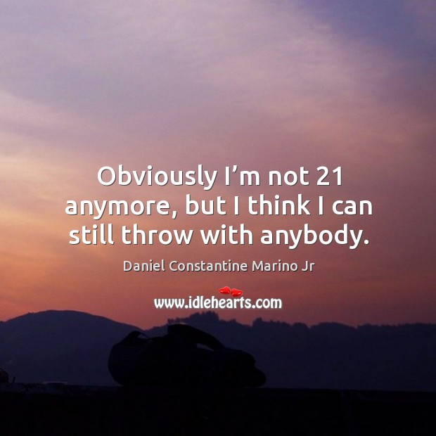 Obviously I’m not 21 anymore, but I think I can still throw with anybody. Daniel Constantine Marino Jr Picture Quote