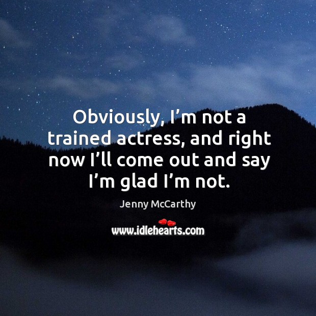 Obviously, I’m not a trained actress, and right now I’ll come out and say I’m glad I’m not. Jenny McCarthy Picture Quote