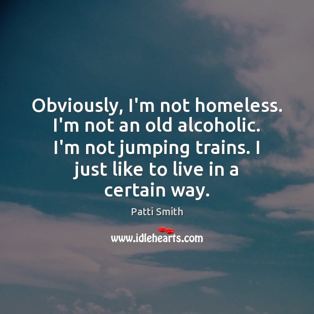 Obviously, I’m not homeless. I’m not an old alcoholic. I’m not jumping Patti Smith Picture Quote