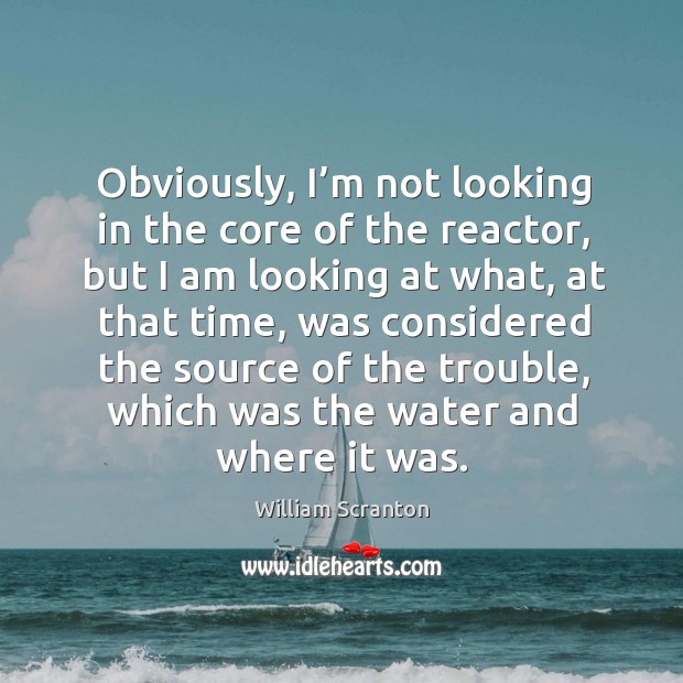 Obviously, I’m not looking in the core of the reactor, but I am looking at what, at that time Water Quotes Image