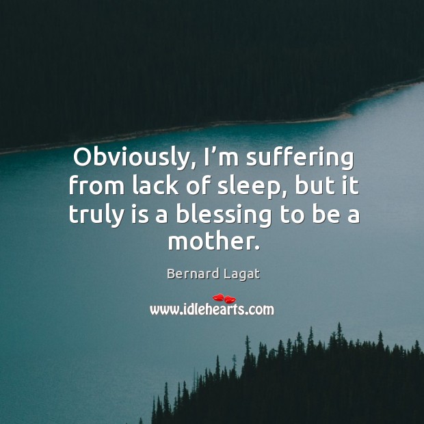 Obviously, I’m suffering from lack of sleep, but it truly is a blessing to be a mother. Bernard Lagat Picture Quote