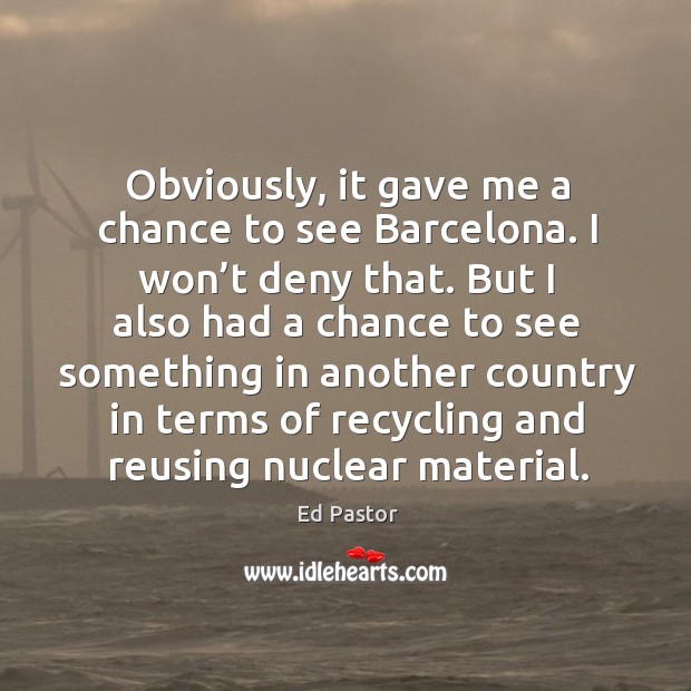 Obviously, it gave me a chance to see barcelona. I won’t deny that. Ed Pastor Picture Quote