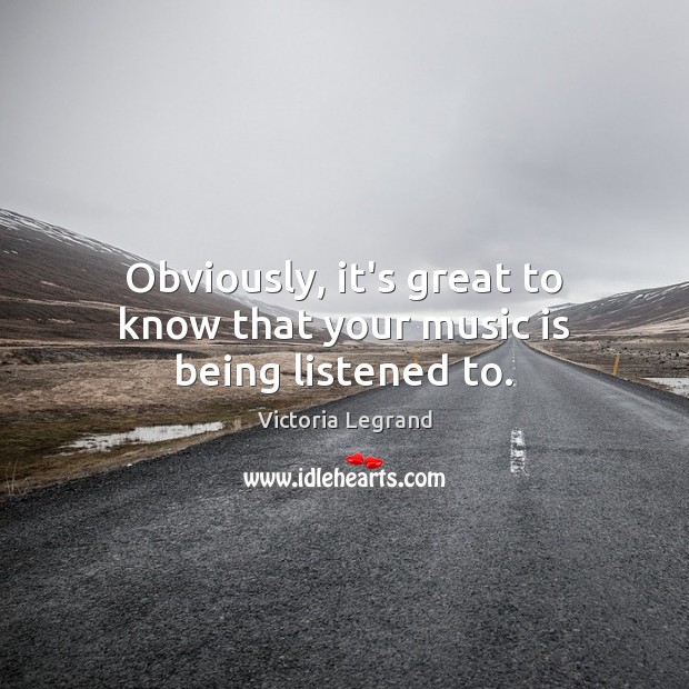 Obviously, it’s great to know that your music is being listened to. Victoria Legrand Picture Quote