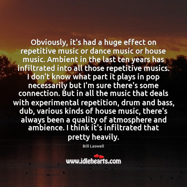 Obviously, it’s had a huge effect on repetitive music or dance music 