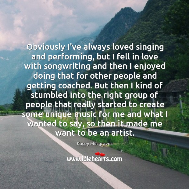 Obviously I’ve always loved singing and performing, but I fell in love Kacey Musgraves Picture Quote