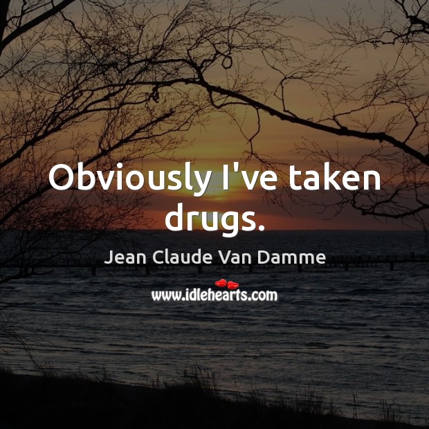 Obviously I’ve taken drugs. Jean Claude Van Damme Picture Quote