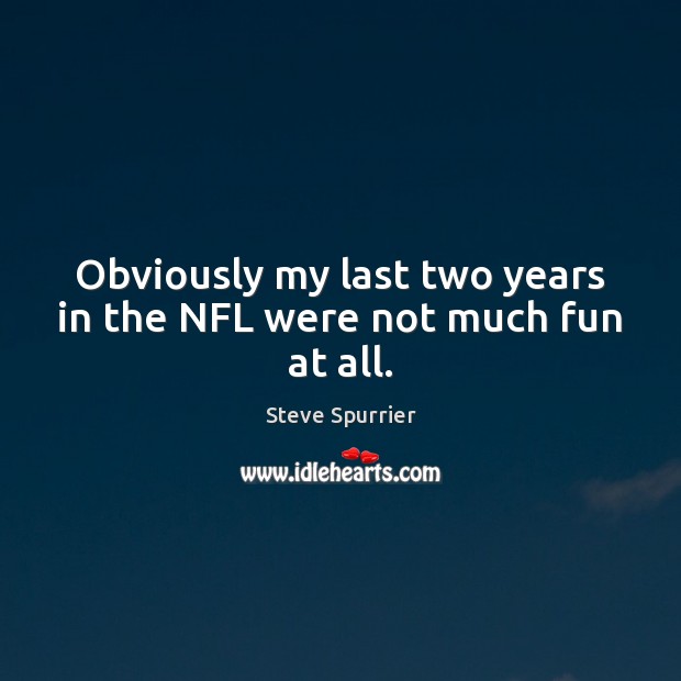 Obviously my last two years in the NFL were not much fun at all. Steve Spurrier Picture Quote