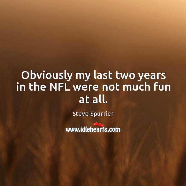 Obviously my last two years in the nfl were not much fun at all. Image