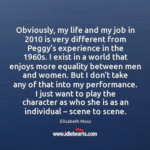 Obviously, my life and my job in 2010 is very different from peggy’s experience in the 1960s. Elisabeth Moss Picture Quote
