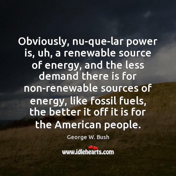 Obviously, nu-que-lar power is, uh, a renewable source of energy, and the Image