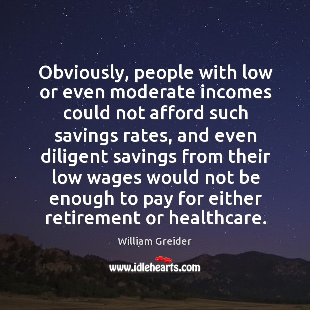 Obviously, people with low or even moderate incomes could not afford such savings rates William Greider Picture Quote