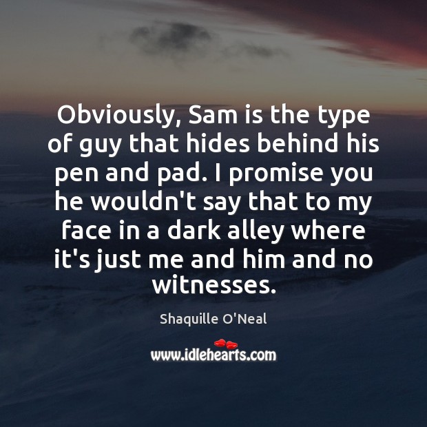 Obviously, Sam is the type of guy that hides behind his pen Image