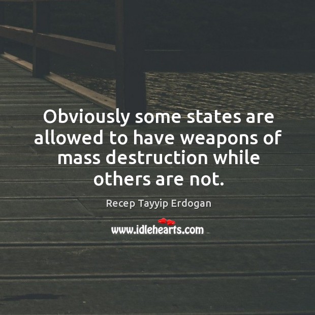 Obviously some states are allowed to have weapons of mass destruction while Recep Tayyip Erdogan Picture Quote