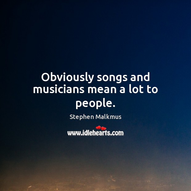 Obviously songs and musicians mean a lot to people. Stephen Malkmus Picture Quote