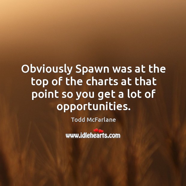 Obviously spawn was at the top of the charts at that point so you get a lot of opportunities. Todd McFarlane Picture Quote
