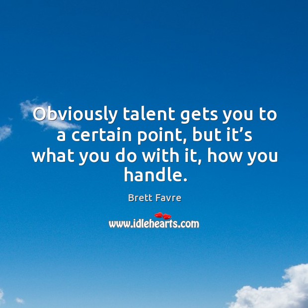Obviously talent gets you to a certain point, but it’s what you do with it, how you handle. Brett Favre Picture Quote
