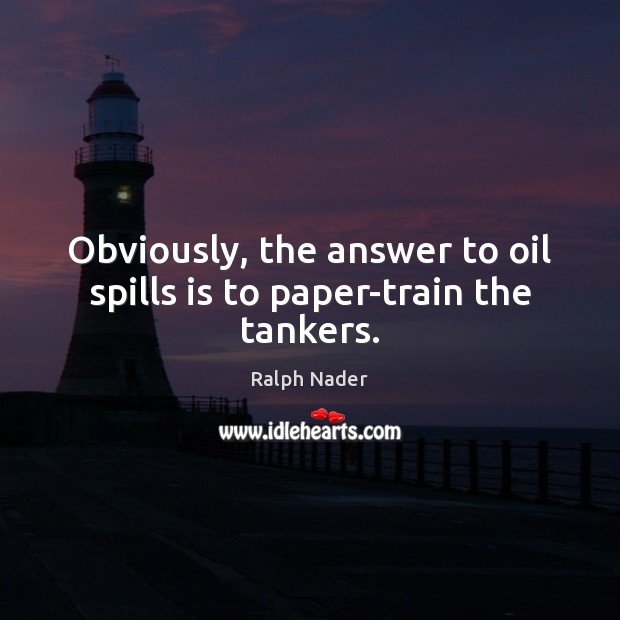 Obviously, the answer to oil spills is to paper-train the tankers. Ralph Nader Picture Quote
