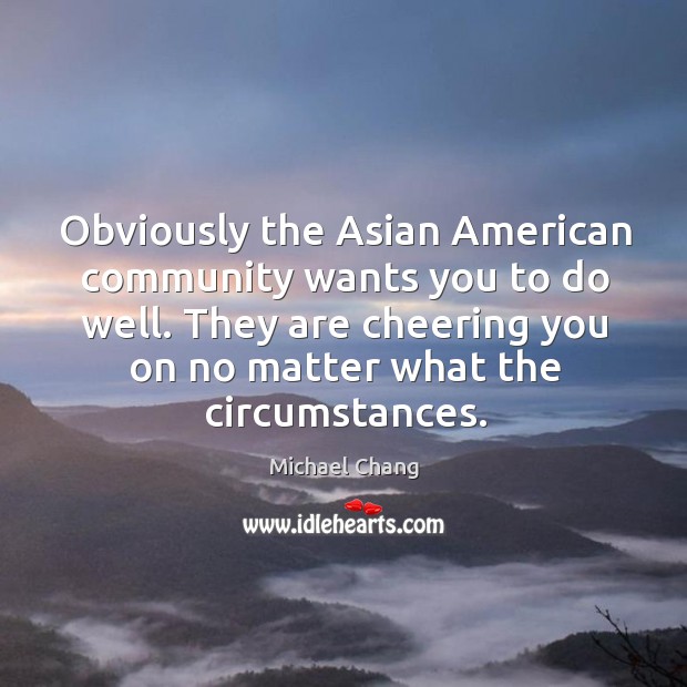 Obviously the asian american community wants you to do well. Image