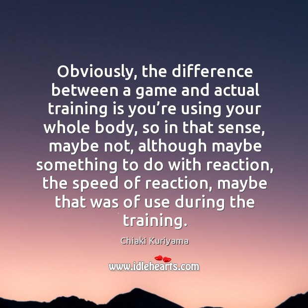 Obviously, the difference between a game and actual training is you’re using your whole body Chiaki Kuriyama Picture Quote