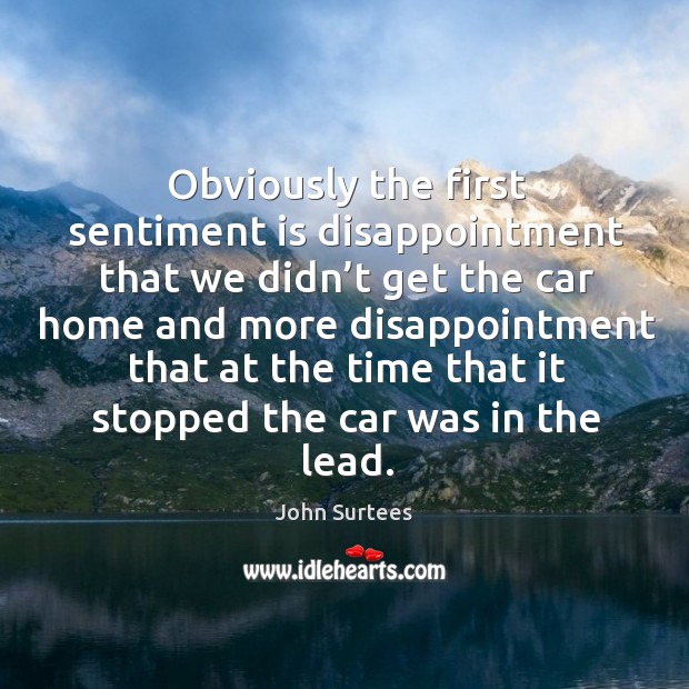 Obviously the first sentiment is disappointment that we didn’t get the car home and more John Surtees Picture Quote