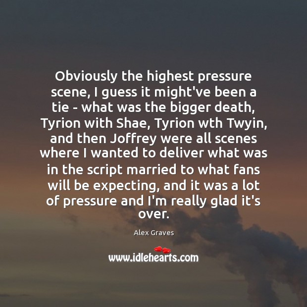 Obviously the highest pressure scene, I guess it might’ve been a tie Alex Graves Picture Quote