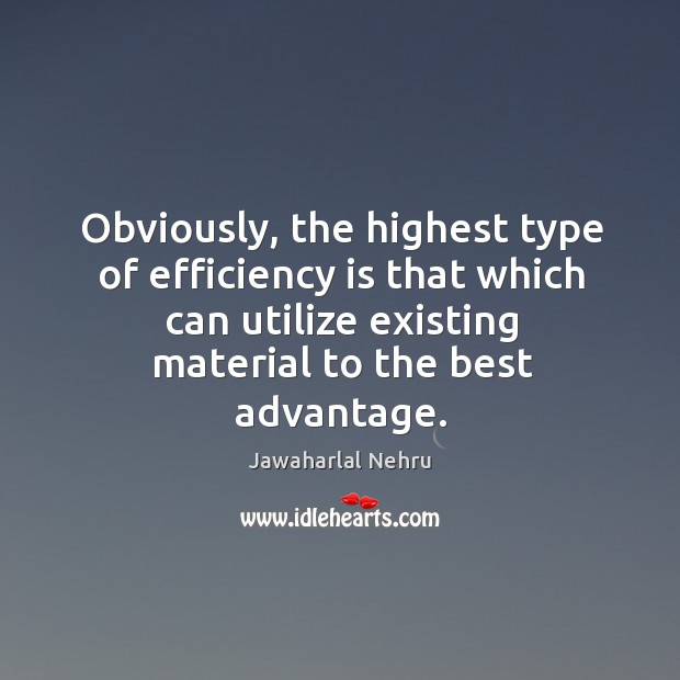 Obviously, the highest type of efficiency is that which can utilize existing material to the best advantage. Jawaharlal Nehru Picture Quote