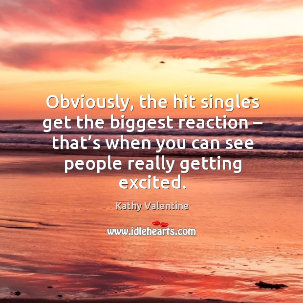 Obviously, the hit singles get the biggest reaction – that’s when you can see people really getting excited. Kathy Valentine Picture Quote