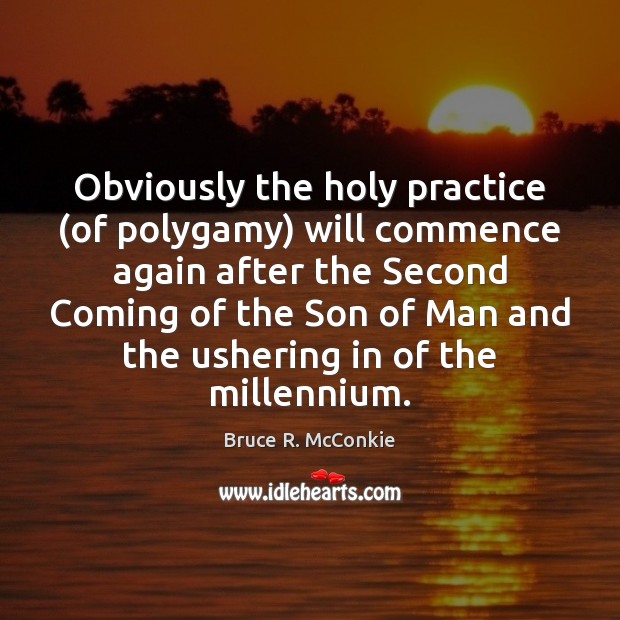 Obviously the holy practice (of polygamy) will commence again after the Second Bruce R. McConkie Picture Quote
