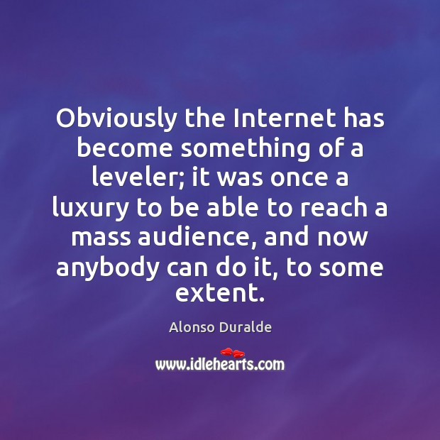 Obviously the Internet has become something of a leveler; it was once Alonso Duralde Picture Quote